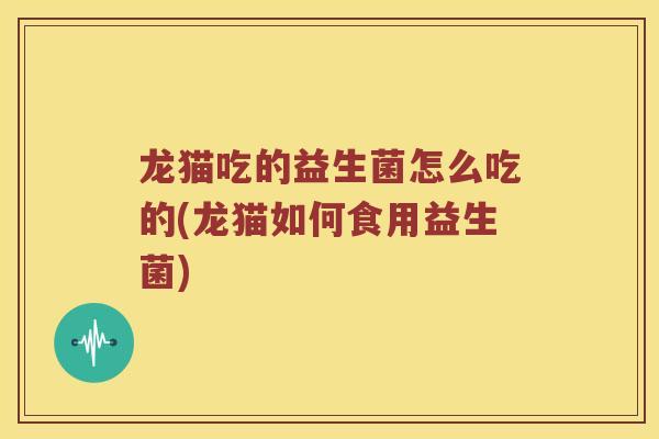 龙猫吃的益生菌怎么吃的(龙猫如何食用益生菌)