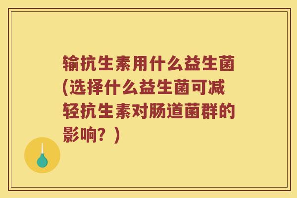 输抗生素用什么益生菌(选择什么益生菌可减轻抗生素对肠道菌群的影响?) 输抗生素用什么益生菌(选择什么益生菌可减轻抗生素对肠道菌群的影响?)