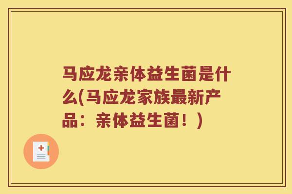 马应龙亲体益生菌是什么(马应龙家族最新产品：亲体益生菌！)