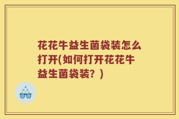 花花牛益生菌袋装怎么打开(如何打开花花牛益生菌袋装？)
