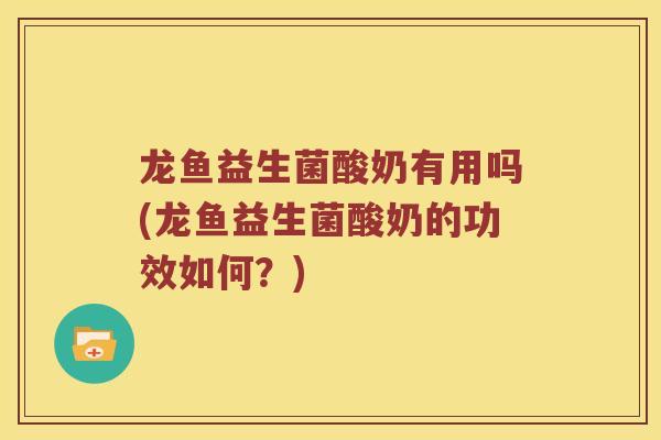 龙鱼益生菌酸奶有用吗(龙鱼益生菌酸奶的功效如何？)