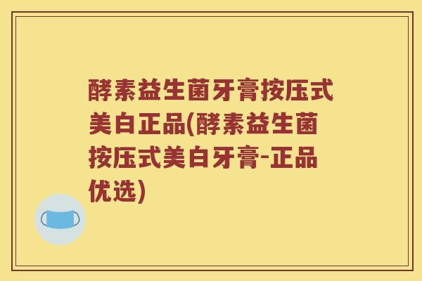 酵素益生菌牙膏按压式美白正品(酵素益生菌按压式美白牙膏-正品优选)