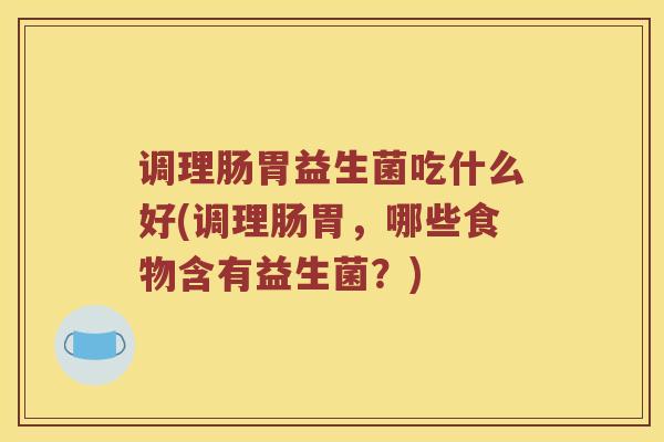 调理肠胃益生菌吃什么好(调理肠胃，哪些食物含有益生菌？)