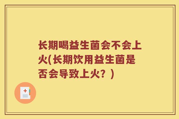 长期喝益生菌会不会上火(长期饮用益生菌是否会导致上火？)