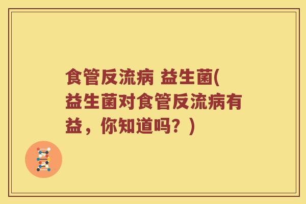 食管反流病 益生菌(益生菌对食管反流病有益，你知道吗？)