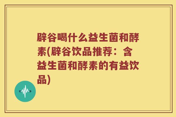 辟谷喝什么益生菌和酵素(辟谷饮品推荐：含益生菌和酵素的有益饮品)