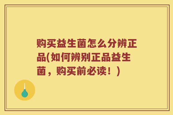 购买益生菌怎么分辨正品(如何辨别正品益生菌，购买前必读！)