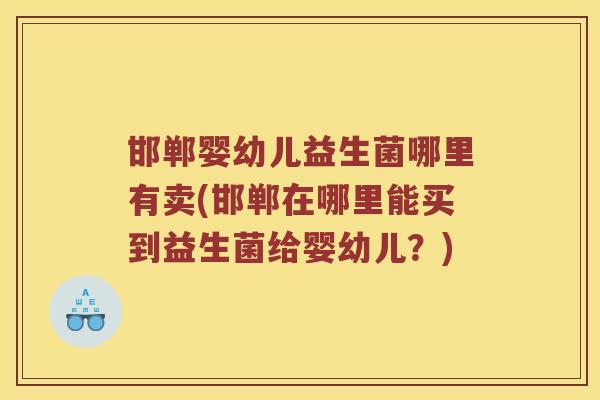 邯郸婴幼儿益生菌哪里有卖(邯郸在哪里能买到益生菌给婴幼儿？)