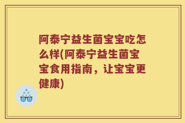 阿泰宁益生菌宝宝吃怎么样(阿泰宁益生菌宝宝食用指南,让宝宝更健康) 阿泰宁益生菌宝宝吃怎么样(阿泰宁益生菌宝宝食用指南,让宝宝更健康)