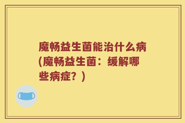 魔畅益生菌能治什么病(魔畅益生菌：缓解哪些病症？)