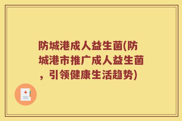 防城港成人益生菌(防城港市推广成人益生菌,引领健康生活趋势) 防城港成人益生菌(防城港市推广成人益生菌,引领健康生活趋势)
