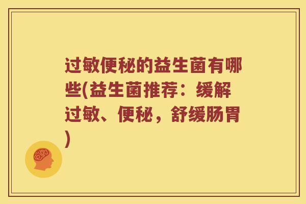 过敏便秘的益生菌有哪些(益生菌推荐：缓解过敏、便秘，舒缓肠胃)