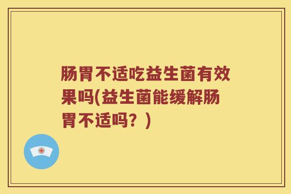 肠胃不适吃益生菌有效果吗(益生菌能缓解肠胃不适吗？)