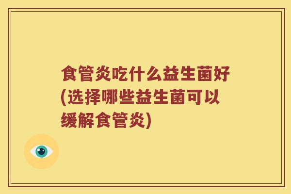 食管炎吃什么益生菌好(选择哪些益生菌可以缓解食管炎)