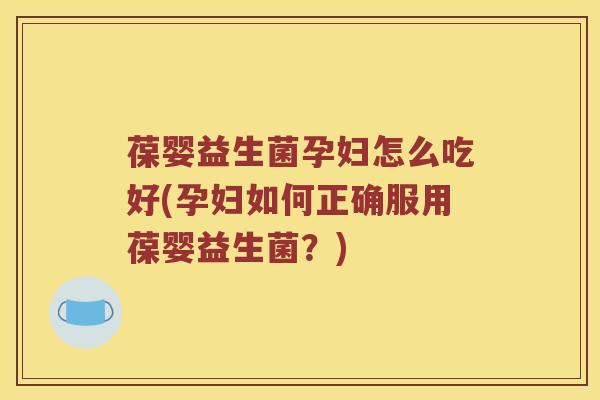 葆婴益生菌孕妇怎么吃好(孕妇如何正确服用葆婴益生菌？)