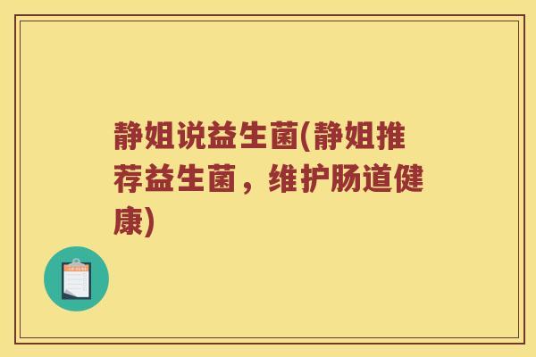 静姐说益生菌(静姐推荐益生菌,维护肠道健康) 静姐说益生菌(静姐推荐益生菌,维护肠道健康)