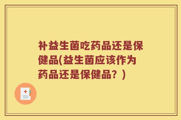 补益生菌吃药品还是保健品(益生菌应该作为药品还是保健品？)