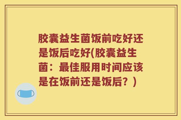 胶囊益生菌饭前吃好还是饭后吃好(胶囊益生菌：最佳服用时间应该是在饭前还是饭后？)