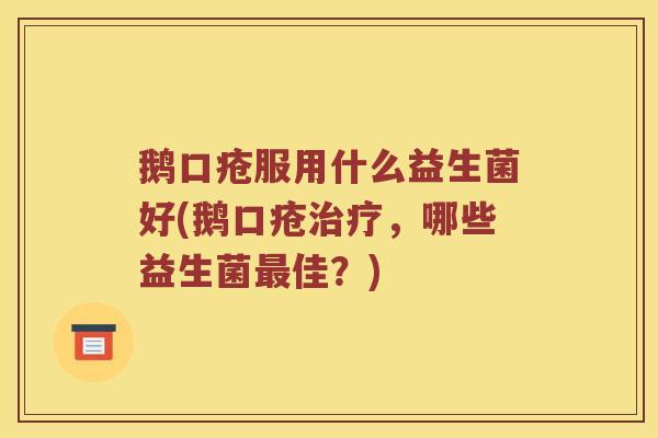 鹅口疮服用什么益生菌好(鹅口疮,哪些益生菌佳?) 鹅口疮服用什么益生菌好(鹅口疮,哪些益生菌佳?)