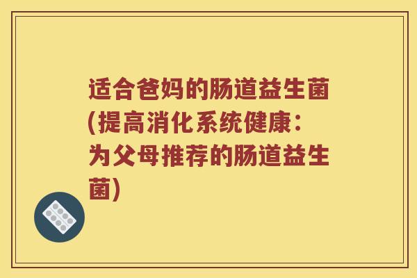 适合爸妈的肠道益生菌(提高消化系统健康：为父母推荐的肠道益生菌)