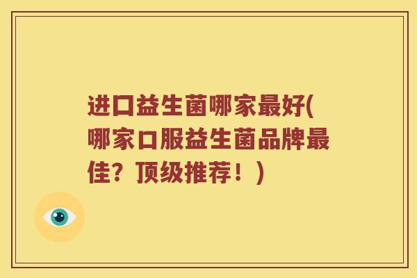 进囗益生菌哪家最好(哪家口服益生菌品牌最佳？顶级推荐！)