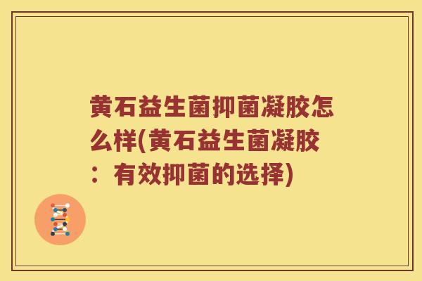 黄石益生菌抑菌凝胶怎么样(黄石益生菌凝胶：有效抑菌的选择)