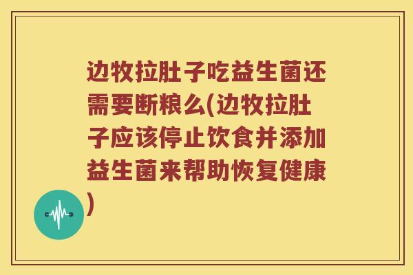 边牧拉肚子吃益生菌还需要断粮么(边牧拉肚子应该停止饮食并添加益生菌来帮助恢复健康)