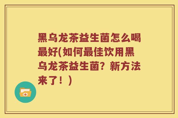 黑乌龙茶益生菌怎么喝最好(如何最佳饮用黑乌龙茶益生菌？新方法来了！)