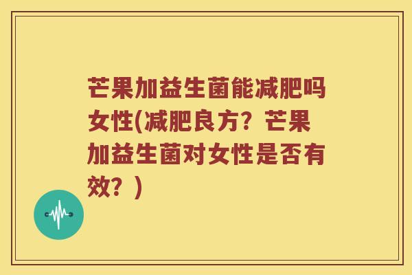 芒果加益生菌能吗女性(良方？芒果加益生菌对女性是否有效？)