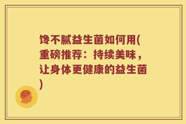 馋不腻益生菌如何用(重磅推荐：持续美味，让身体更健康的益生菌)