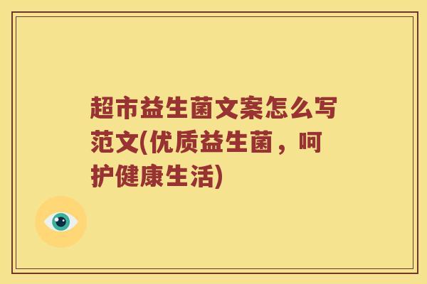 超市益生菌文案怎么写范文(优质益生菌，呵护健康生活)