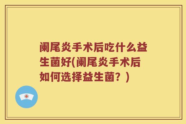 阑尾炎手术后吃什么益生菌好(阑尾炎手术后如何选择益生菌?) 阑尾炎手术后吃什么益生菌好(阑尾炎手术后如何选择益生菌?)