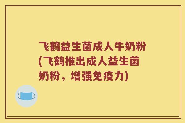 飞鹤益生菌成人牛奶粉(飞鹤推出成人益生菌奶粉,增强力) 飞鹤益生菌成人牛奶粉(飞鹤推出成人益生菌奶粉,增强力)
