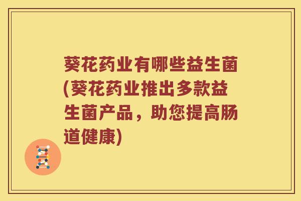 葵花药业有哪些益生菌(葵花药业推出多款益生菌产品,助您提高肠道健康) 葵花药业有哪些益生菌(葵花药业推出多款益生菌产品,助您提高肠道健康)