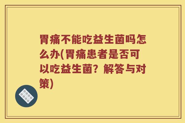 胃痛不能吃益生菌吗怎么办(胃痛患者是否可以吃益生菌？解答与对策)