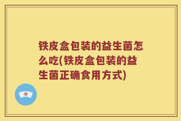 铁皮盒包装的益生菌怎么吃(铁皮盒包装的益生菌正确食用方式)