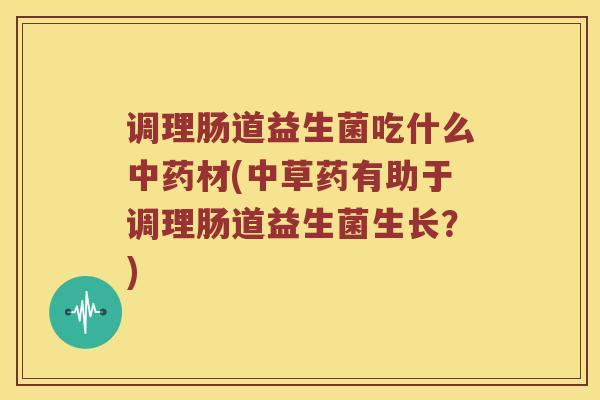 调理肠道益生菌吃什么中药材(中草药有助于调理肠道益生菌生长？)