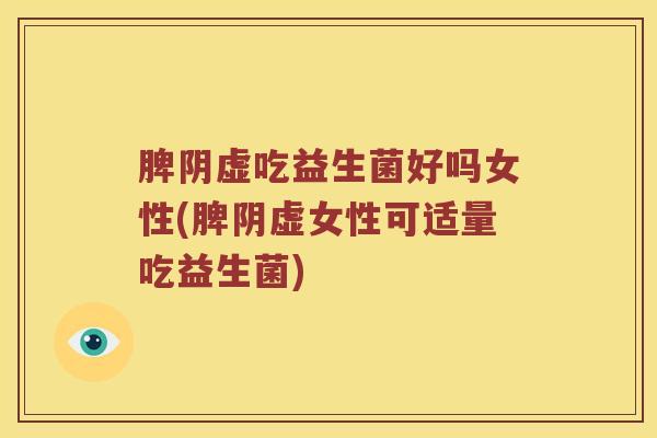 脾阴虚吃益生菌好吗女性(脾阴虚女性可适量吃益生菌)