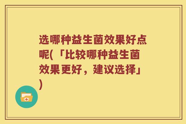 选哪种益生菌效果好点呢(「比较哪种益生菌效果更好，建议选择」)