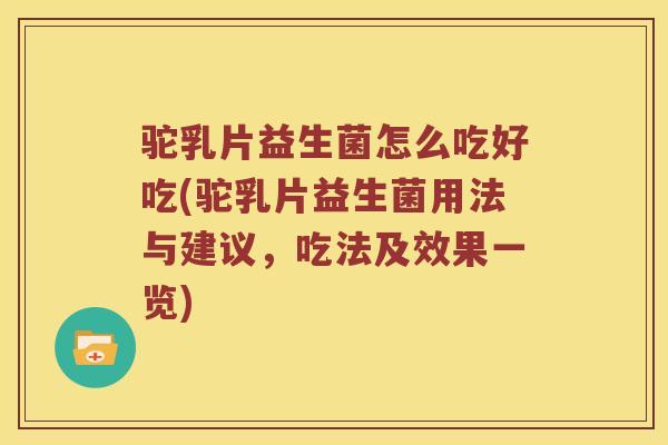 驼乳片益生菌怎么吃好吃(驼乳片益生菌用法与建议，吃法及效果一览)