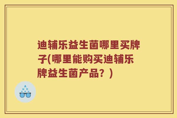 迪辅乐益生菌哪里买牌子(哪里能购买迪辅乐牌益生菌产品？)