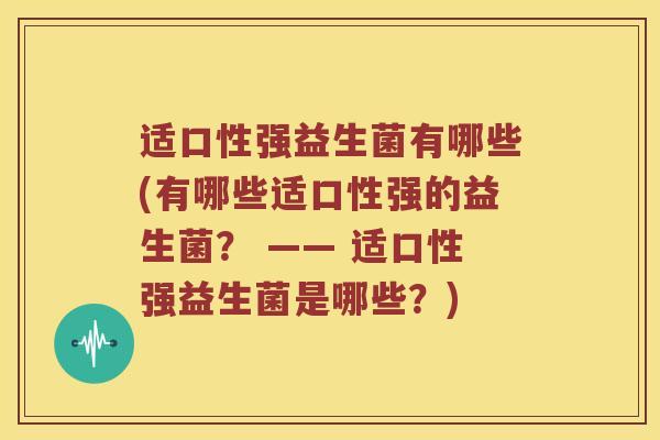 适口性强益生菌有哪些(有哪些适口性强的益生菌？ —— 适口性强益生菌是哪些？)