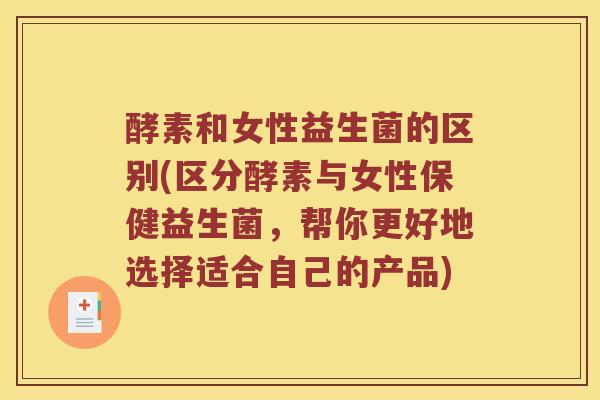 酵素和女性益生菌的区别(区分酵素与女性保健益生菌，帮你更好地选择适合自己的产品)
