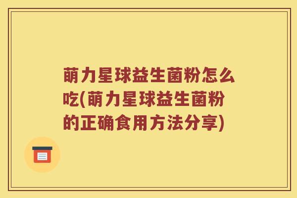 萌力星球益生菌粉怎么吃(萌力星球益生菌粉的正确食用方法分享)