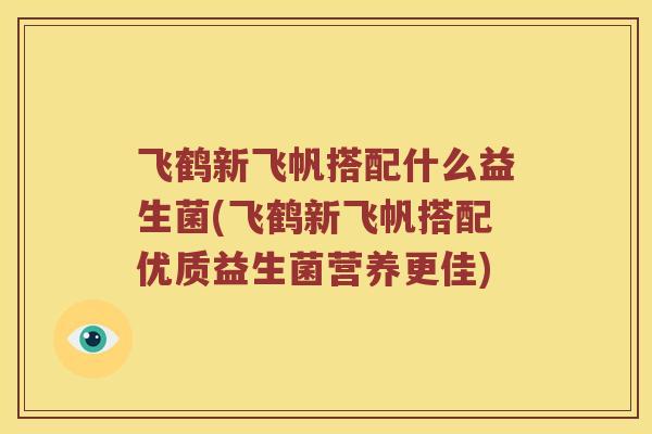 飞鹤新飞帆搭配什么益生菌(飞鹤新飞帆搭配优质益生菌营养更佳) 飞鹤新飞帆搭配什么益生菌(飞鹤新飞帆搭配优质益生菌营养更佳)