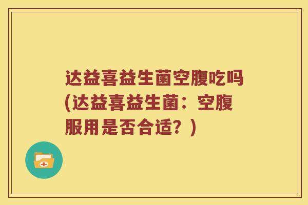 达益喜益生菌空腹吃吗(达益喜益生菌：空腹服用是否合适？)