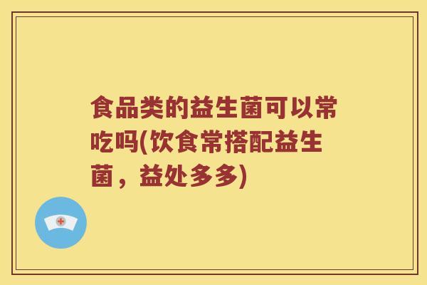 食品类的益生菌可以常吃吗(饮食常搭配益生菌,益处多多) 食品类的益生菌可以常吃吗(饮食常搭配益生菌,益处多多)
