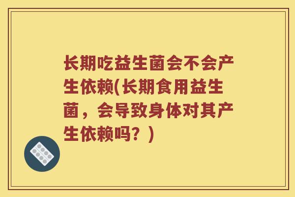 长期吃益生菌会不会产生依赖(长期食用益生菌，会导致身体对其产生依赖吗？)