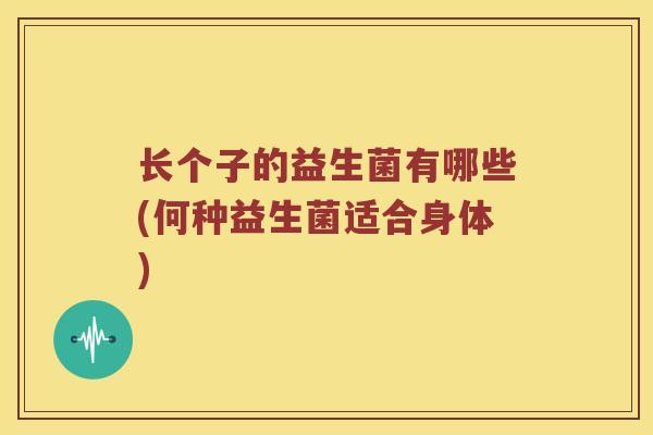 长个子的益生菌有哪些(何种益生菌适合身体) 长个子的益生菌有哪些(何种益生菌适合身体)