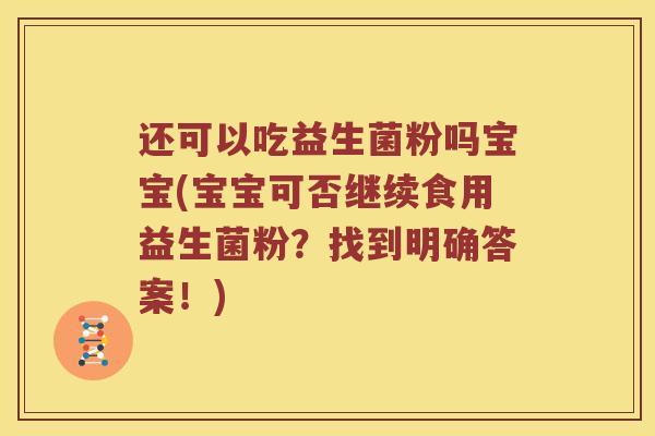 还可以吃益生菌粉吗宝宝(宝宝可否继续食用益生菌粉?找到明确答案!) 还可以吃益生菌粉吗宝宝(宝宝可否继续食用益生菌粉?找到明确答案!)